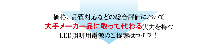 LED照明用電源 価格、品質対応などの総合評価において大手メーカーに取って代わる実力を持つLED照明用電源のご提案