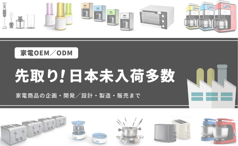 家電OEM/ODM 先取り!日本未入荷多数 家電商品の企画・開発/設計・製造・販売まで